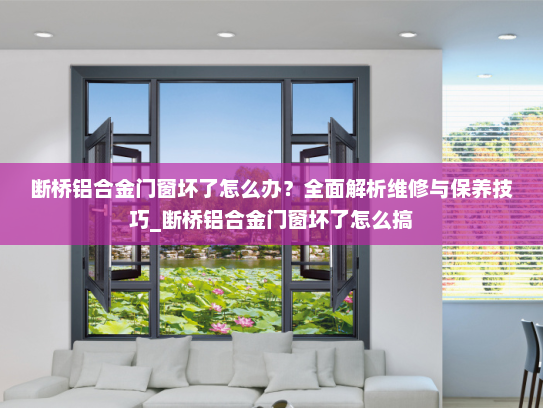 断桥铝合金门窗坏了怎么办？全面解析维修与保养技巧_断桥铝合金门窗坏了怎么搞