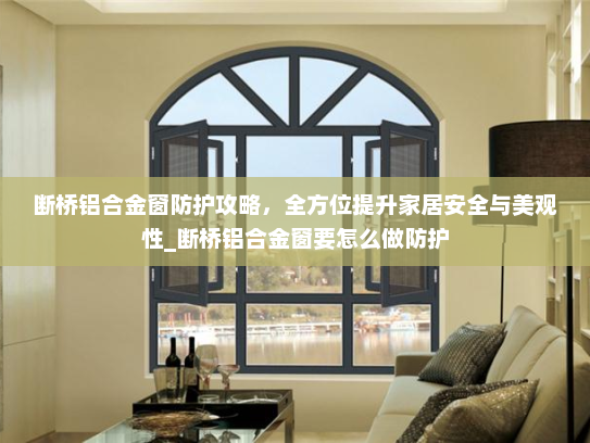 断桥铝合金窗防护攻略，全方位提升家居安全与美观性_断桥铝合金窗要怎么做防护