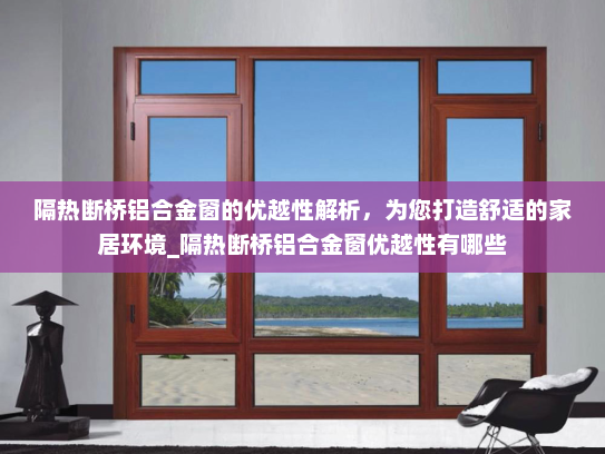 隔热断桥铝合金窗的优越性解析，为您打造舒适的家居环境_隔热断桥铝合金窗优越性有哪些