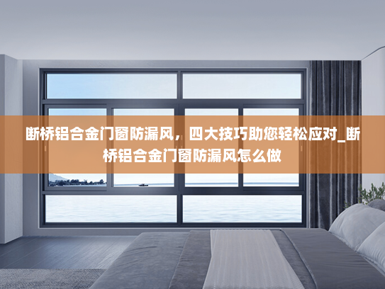 断桥铝合金门窗防漏风，四大技巧助您轻松应对_断桥铝合金门窗防漏风怎么做