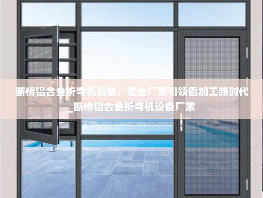 断桥铝合金折弯机设备，专业厂家引领铝加工新时代_断桥铝合金折弯机设备厂家