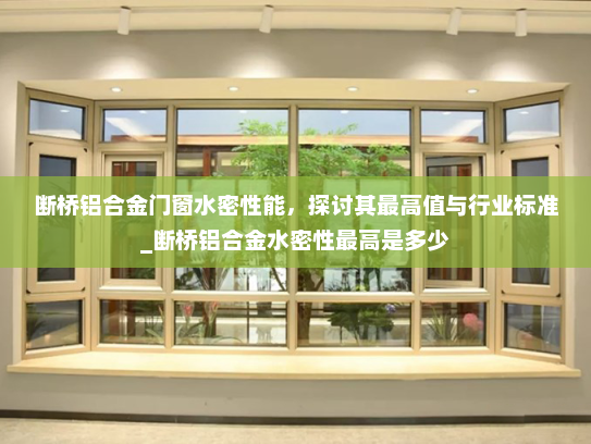 断桥铝合金门窗水密性能，探讨其最高值与行业标准_断桥铝合金水密性最高是多少