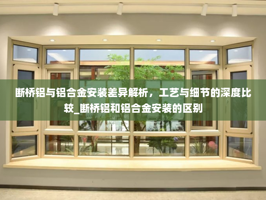断桥铝与铝合金安装差异解析，工艺与细节的深度比较_断桥铝和铝合金安装的区别