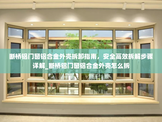 断桥铝门窗铝合金外壳拆卸指南，安全高效拆解步骤详解_断桥铝门窗铝合金外壳怎么拆