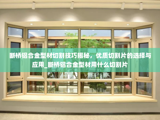 断桥铝合金型材切割技巧揭秘，优质切割片的选择与应用_断桥铝合金型材用什么切割片