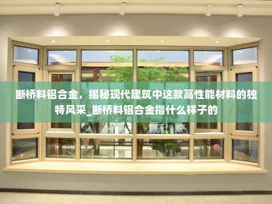 断桥料铝合金，揭秘现代建筑中这款高性能材料的独特风采_断桥料铝合金指什么样子的