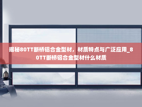 揭秘80TT断桥铝合金型材，材质特点与广泛应用_80TT断桥铝合金型材什么材质