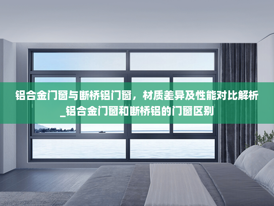 铝合金门窗与断桥铝门窗，材质差异及性能对比解析_铝合金门窗和断桥铝的门窗区别