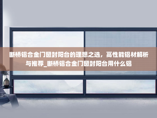 断桥铝合金门窗封阳台的理想之选，高性能铝材解析与推荐_断桥铝合金门窗封阳台用什么铝