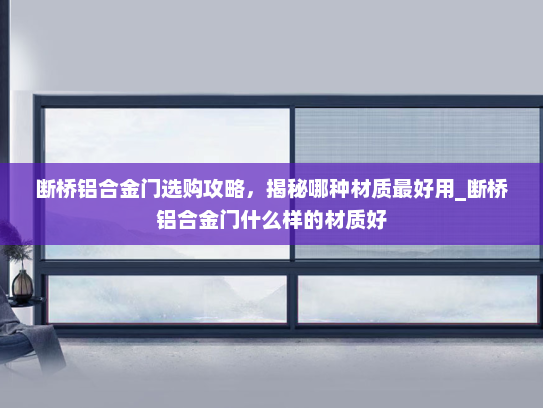 断桥铝合金门选购攻略，揭秘哪种材质最好用_断桥铝合金门什么样的材质好