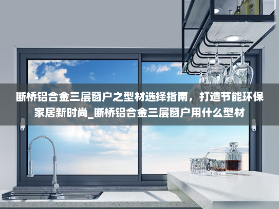断桥铝合金三层窗户之型材选择指南，打造节能环保家居新时尚_断桥铝合金三层窗户用什么型材