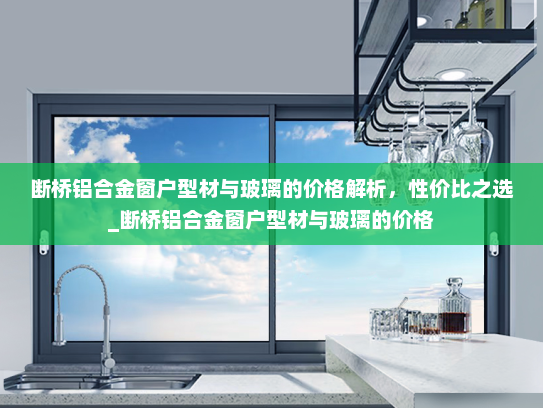 断桥铝合金窗户型材与玻璃的价格解析，性价比之选_断桥铝合金窗户型材与玻璃的价格