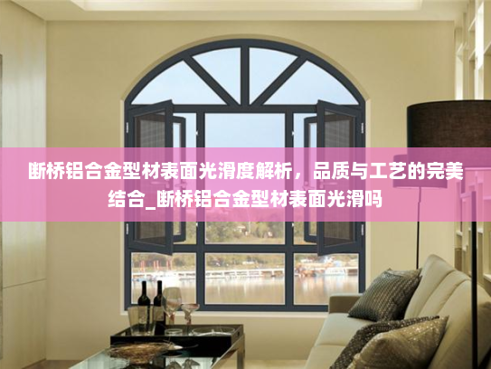断桥铝合金型材表面光滑度解析，品质与工艺的完美结合_断桥铝合金型材表面光滑吗