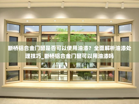 断桥铝合金门窗是否可以使用油漆？全面解析油漆处理技巧_断桥铝合金门窗可以用油漆吗