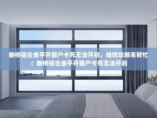 断桥铝合金平开窗户卡死无法开启，维修攻略来帮忙！断桥铝合金平开窗户卡死无法开启