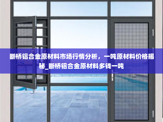 断桥铝合金原材料市场行情分析，一吨原材料价格揭秘_断桥铝合金原材料多钱一吨