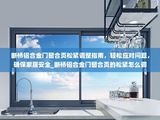 断桥铝合金门窗合页松紧调整指南，轻松应对问题，确保家居安全_断桥铝合金门窗合页的松紧怎么调