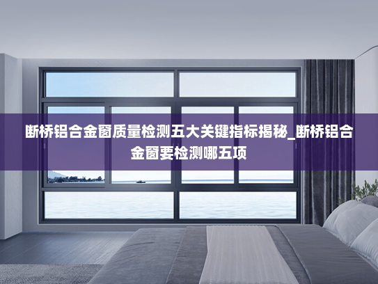 断桥铝合金窗质量检测五大关键指标揭秘_断桥铝合金窗要检测哪五项