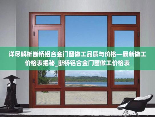 详尽解析断桥铝合金门窗做工品质与价格—最新做工价格表揭秘_断桥铝合金门窗做工价格表