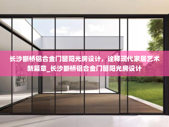 长沙断桥铝合金门窗阳光房设计，诠释现代家居艺术新篇章_长沙断桥铝合金门窗阳光房设计