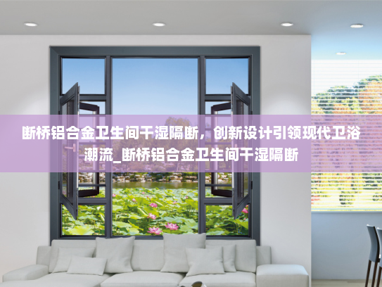 断桥铝合金卫生间干湿隔断，创新设计引领现代卫浴潮流_断桥铝合金卫生间干湿隔断