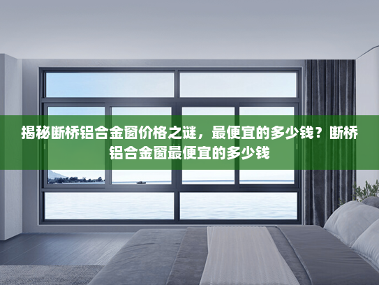 揭秘断桥铝合金窗价格之谜，最便宜的多少钱？断桥铝合金窗最便宜的多少钱