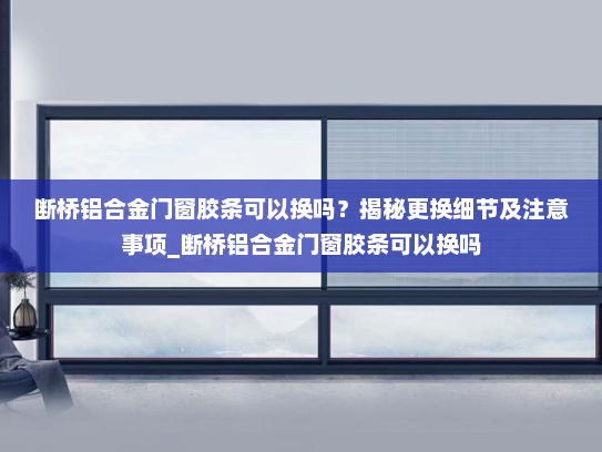 断桥铝合金门窗胶条可以换吗？揭秘更换细节及注意事项_断桥铝合金门窗胶条可以换吗