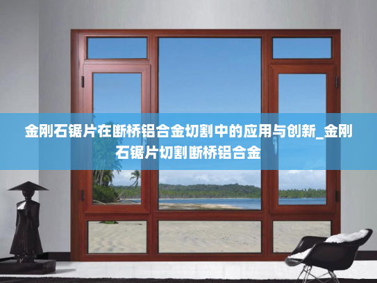 金刚石锯片在断桥铝合金切割中的应用与创新_金刚石锯片切割断桥铝合金