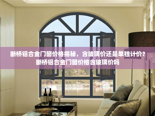 断桥铝合金门窗价格揭秘，含玻璃价还是单独计价？断桥铝合金门窗价格含玻璃价吗