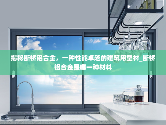 揭秘断桥铝合金，一种性能卓越的建筑用型材_断桥铝合金是哪一种材料
