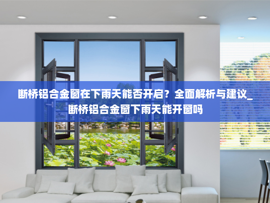 断桥铝合金窗在下雨天能否开启？全面解析与建议_断桥铝合金窗下雨天能开窗吗