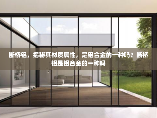 断桥铝，揭秘其材质属性，是铝合金的一种吗？断桥铝是铝合金的一种吗