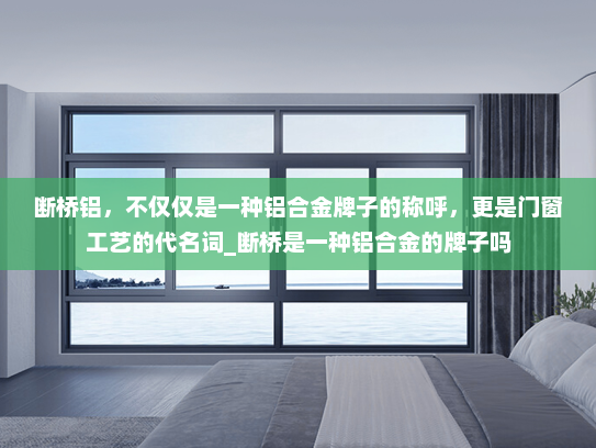 断桥铝，不仅仅是一种铝合金牌子的称呼，更是门窗工艺的代名词_断桥是一种铝合金的牌子吗