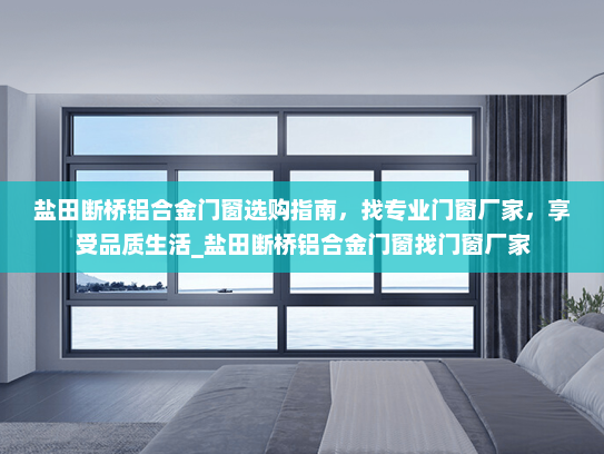 盐田断桥铝合金门窗选购指南，找专业门窗厂家，享受品质生活_盐田断桥铝合金门窗找门窗厂家