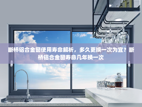 断桥铝合金窗使用寿命解析，多久更换一次为宜？断桥铝合金窗寿命几年换一次