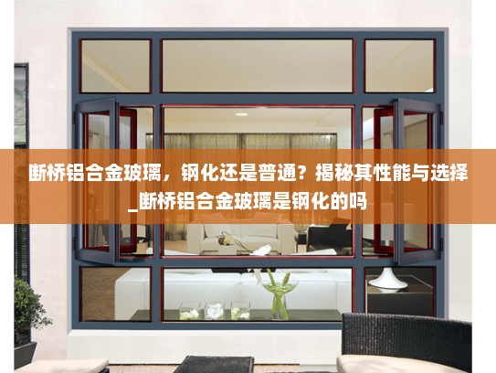 断桥铝合金玻璃，钢化还是普通？揭秘其性能与选择_断桥铝合金玻璃是钢化的吗
