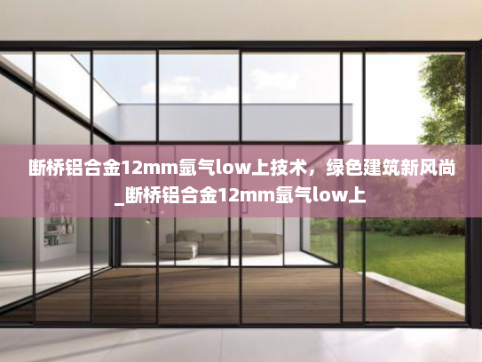 断桥铝合金12mm氩气low上技术，绿色建筑新风尚_断桥铝合金12mm氩气low上
