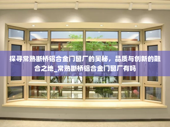 探寻常熟断桥铝合金门窗厂的奥秘，品质与创新的融合之地_常熟断桥铝合金门窗厂有吗