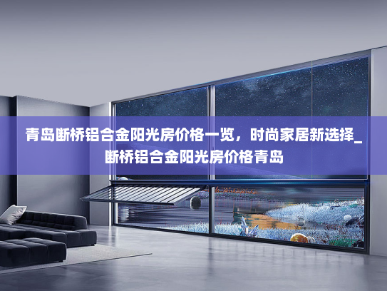 青岛断桥铝合金阳光房价格一览，时尚家居新选择_断桥铝合金阳光房价格青岛