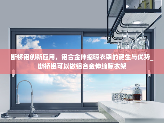 断桥铝创新应用，铝合金伸缩晾衣架的诞生与优势_断桥铝可以做铝合金伸缩晾衣架