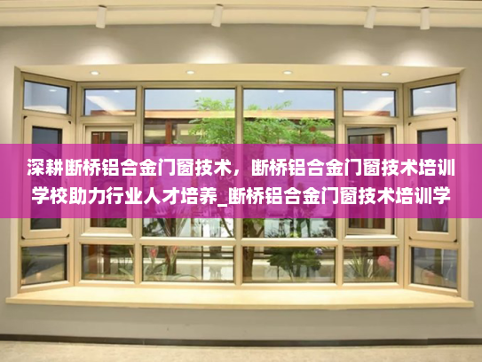深耕断桥铝合金门窗技术，断桥铝合金门窗技术培训学校助力行业人才培养_断桥铝合金门窗技术培训学校