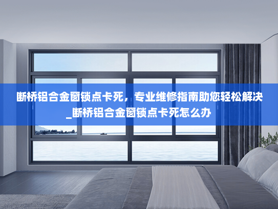 断桥铝合金窗锁点卡死，专业维修指南助您轻松解决_断桥铝合金窗锁点卡死怎么办