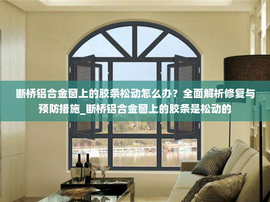 断桥铝合金窗上的胶条松动怎么办？全面解析修复与预防措施_断桥铝合金窗上的胶条是松动的
