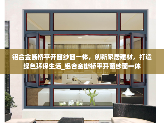 铝合金断桥平开窗纱窗一体，创新家居建材，打造绿色环保生活_铝合金断桥平开窗纱窗一体