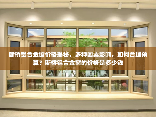 断桥铝合金窗价格揭秘，多种因素影响，如何合理预算？断桥铝合金窗的价格是多少钱