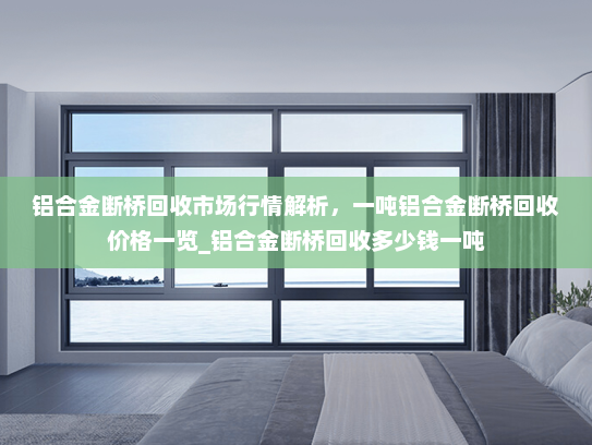 铝合金断桥回收市场行情解析，一吨铝合金断桥回收价格一览_铝合金断桥回收多少钱一吨