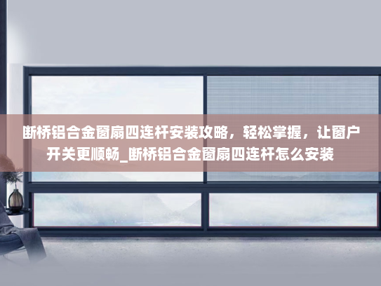 断桥铝合金窗扇四连杆安装攻略，轻松掌握，让窗户开关更顺畅_断桥铝合金窗扇四连杆怎么安装