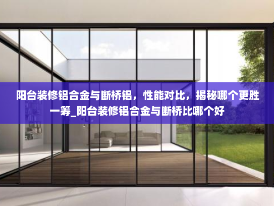 阳台装修铝合金与断桥铝，性能对比，揭秘哪个更胜一筹_阳台装修铝合金与断桥比哪个好