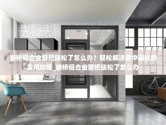 断桥铝合金窗把锁松了怎么办？轻松解决家中困扰的实用攻略_断桥铝合金窗把锁松了怎么办