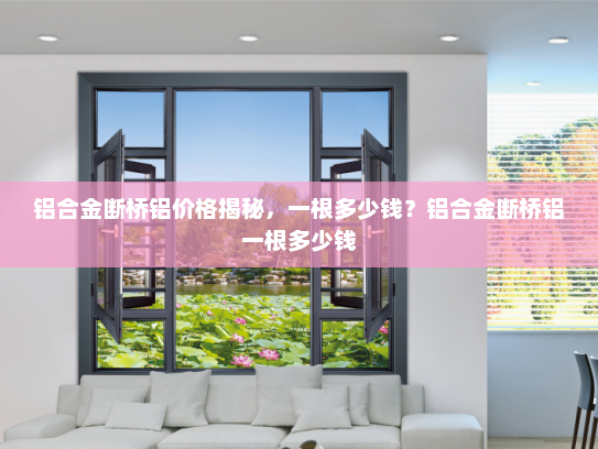 铝合金断桥铝价格揭秘，一根多少钱？铝合金断桥铝一根多少钱
